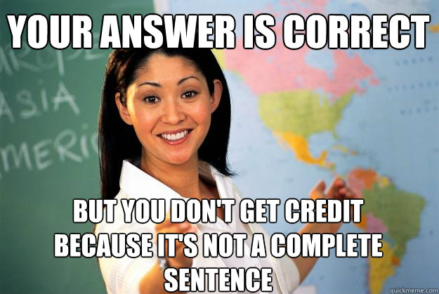 Your answer is correct but you don't get credit because it's not a complete sentence  Unhelpful High School Teacher