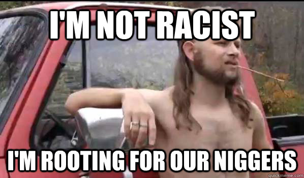 I'm not racist I'm rooting for our niggers  Almost Politically Correct Redneck