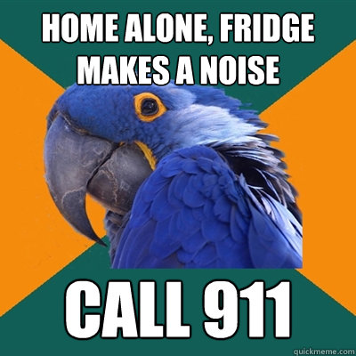 home alone, fridge makes a noise call 911  Paranoid Parrot