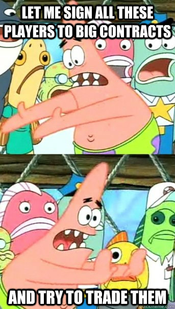 Let me sign all these players to big contracts and try to trade them  Push it somewhere else Patrick