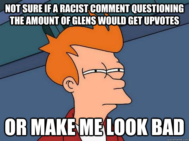 Not sure if a racist comment questioning the amount of glens would get upvotes or make me look bad - Not sure if a racist comment questioning the amount of glens would get upvotes or make me look bad  Futurama Fry