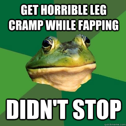 get horrible leg cramp while fapping didn't stop  Foul Bachelor Frog