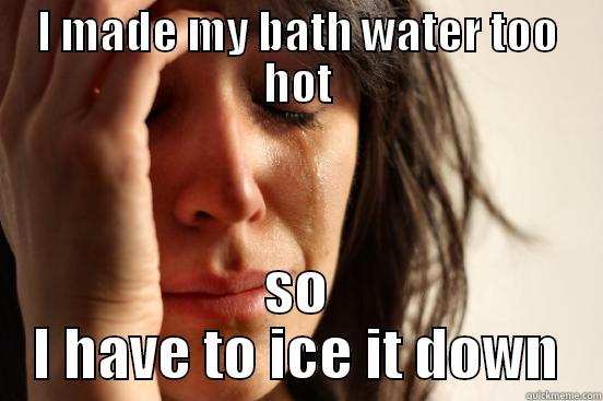 I MADE MY BATH WATER TOO HOT SO I HAVE TO ICE IT DOWN First World Problems