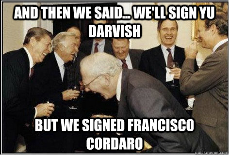 And then we said... We'll sign Yu Darvish But we signed Francisco Cordaro  And then we told them