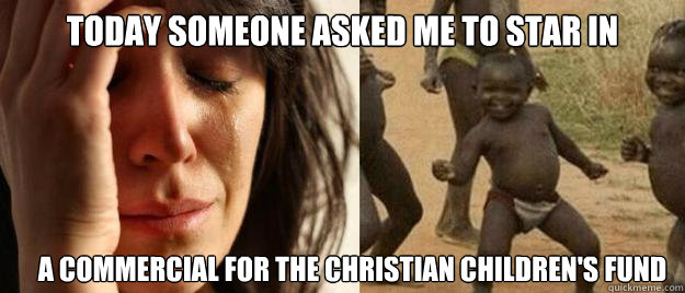 Today someone asked me to star in A commercial for the Christian children's fund  First World Problems  Third World Success
