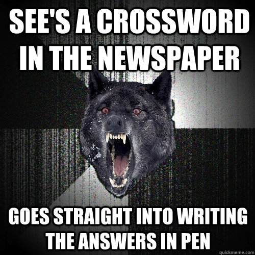 see's a crossword in the newspaper goes straight into writing the answers in pen  Insanity Wolf