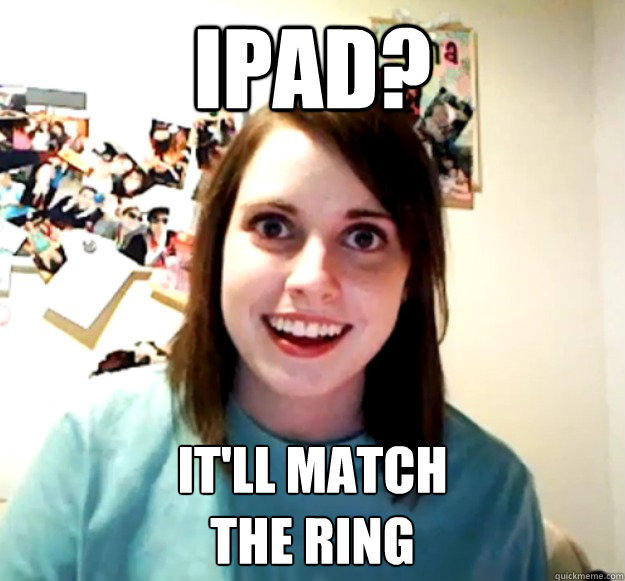ipad? it'll match 
the ring  Overly Attached Girlfriend