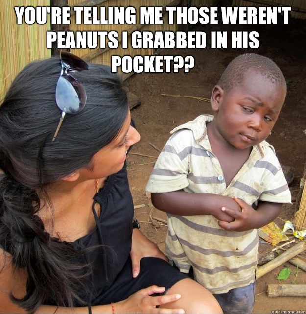 You're telling me those weren't peanuts i grabbed in his pocket??    Skeptical Third World Kid