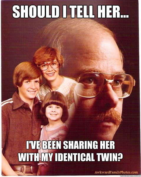 Should I tell her... I've been sharing her 
with my identical twin?

  Vengeance Dad