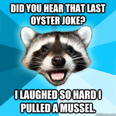 DID YOU HEAR THAT LAST OYSTER JOKE? I LAUGHED SO HARD I PULLED A MUSSEL.  Lame Pun Coon