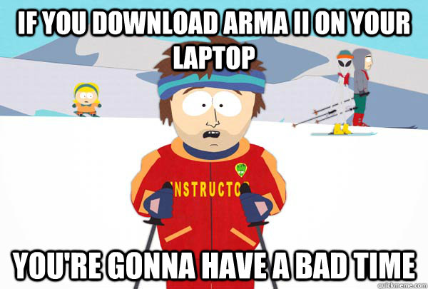 If you download Arma II on your laptop You're gonna have a bad time  Super Cool Ski Instructor