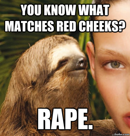 You know what matches red cheeks? Rape. - You know what matches red cheeks? Rape.  rape sloth