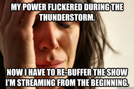 My power flickered during the thunderstorm. Now I have to re-buffer the show I'm streaming from the beginning.  First World Problems