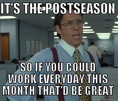 IT'S THE POSTSEASON  SO IF YOU COULD WORK EVERYDAY THIS MONTH THAT'D BE GREAT Bill Lumbergh