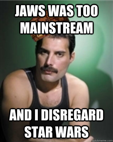 Jaws was too mainstream and i disregard star wars  Scumbag Freddie Mercury