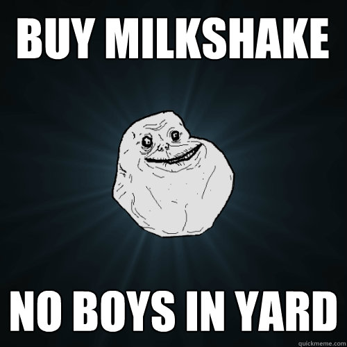 buy milkshake no boys in yard  Forever Alone