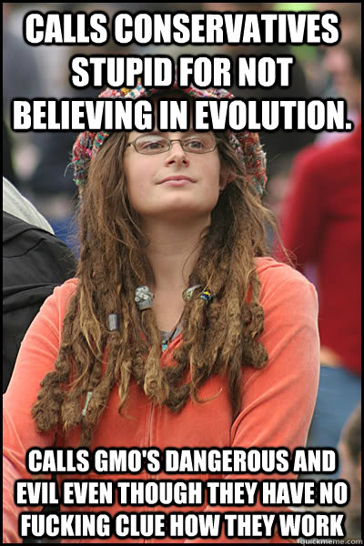 Calls Conservatives stupid for not believing in Evolution. Calls GMO's dangerous and evil even though they have no FUCKING clue how they work  College Liberal