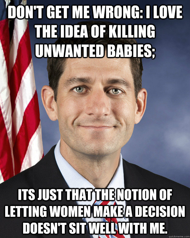 Don't get me wrong: I love the idea of killing unwanted babies; its just that the notion of letting women make a decision doesn't sit well with me.  Aggressively Passive Paul Ryan