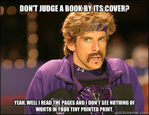 Don't judge a book by its cover? Yeah, well I read the pages and I don't see nothing of worth in your tiny printed print. - Don't judge a book by its cover? Yeah, well I read the pages and I don't see nothing of worth in your tiny printed print.  Pessimist