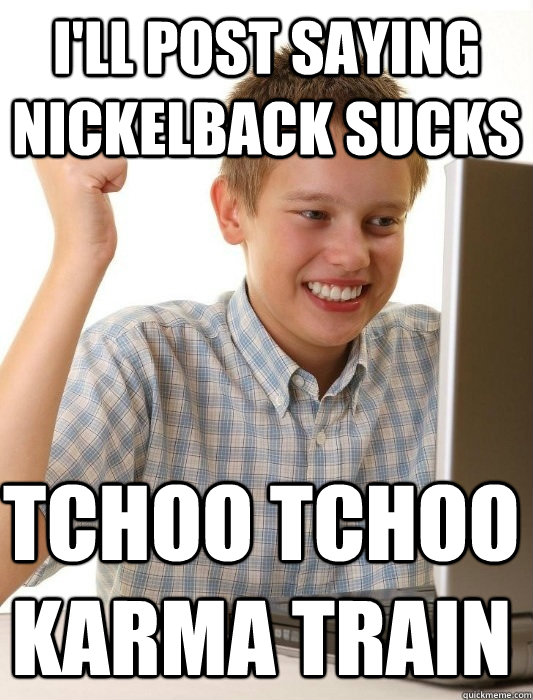 I'll post saying nickelback sucks Tchoo tchoo karma train  First Day on the Internet Kid
