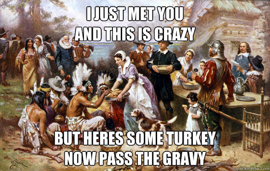 I just met you
and this is crazy But heres some turkey
Now pass the gravy  