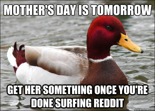 mother's day is tomorrow
 get her something once you're done surfing reddit  Malicious Advice Mallard