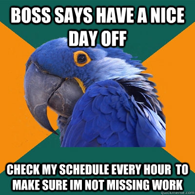 Boss says have a nice day off Check my schedule every hour  to make sure Im not missing work  Paranoid Parrot