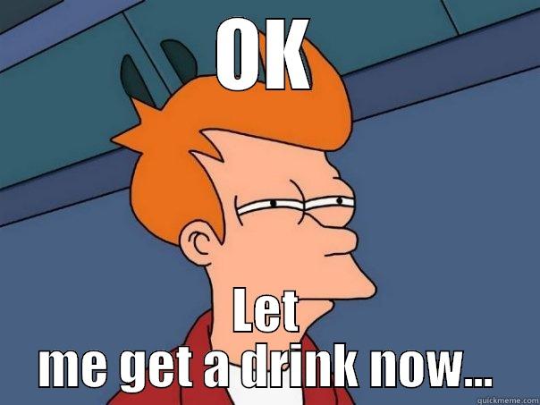 OK LET ME GET A DRINK NOW... Futurama Fry