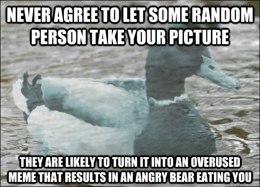 Never agree to let some random person take your picture They are likely to turn it into an overused meme that results in an angry bear eating you   