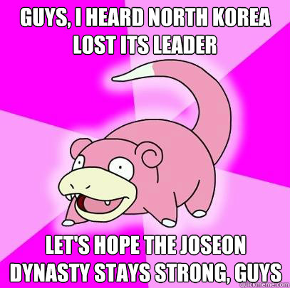 guys, I heard north korea lost its leader let's hope the joseon dynasty stays strong, guys  Slowpoke