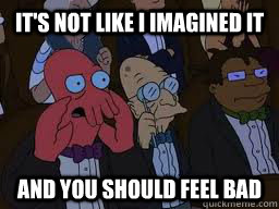 It's not like I imagined it and you should feel bad  Zoidberg