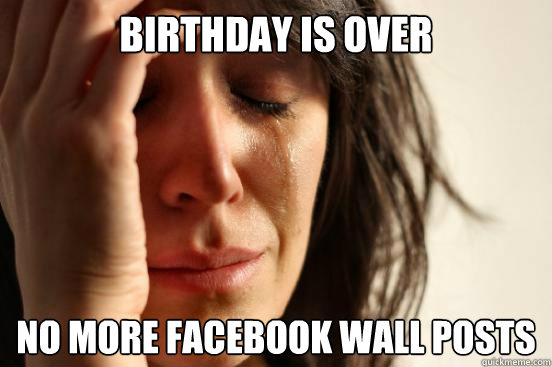 Birthday is over no more facebook wall posts  First World Problems
