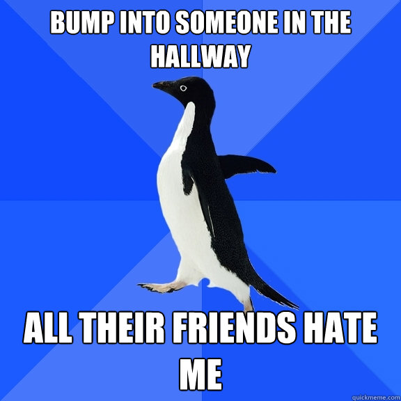 bump into someone in the hallway all their friends hate me  Socially Awkward Penguin