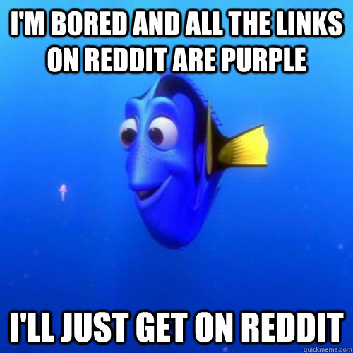 I'm bored and all the links on reddit are purple I'll just get on reddit  dory