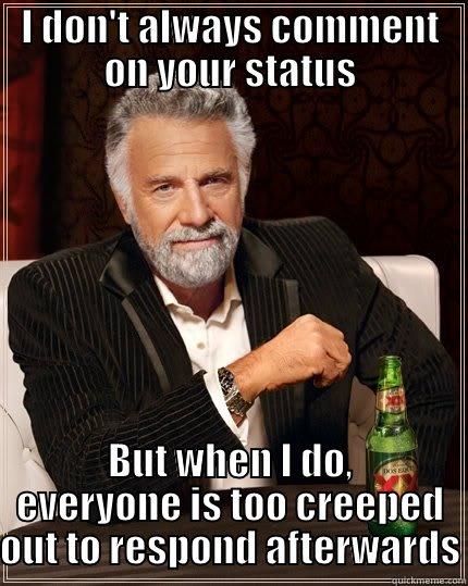 I DON'T ALWAYS COMMENT ON YOUR STATUS BUT WHEN I DO, EVERYONE IS TOO CREEPED OUT TO RESPOND AFTERWARDS The Most Interesting Man In The World