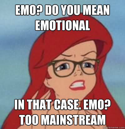 Emo? Do you mean Emotional In that case. Emo? Too Mainstream - Emo? Do you mean Emotional In that case. Emo? Too Mainstream  Hipster Ariel