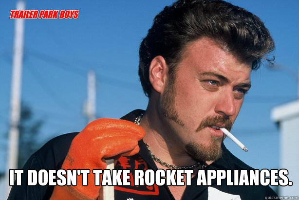  It doesn't take rocket appliances. -  It doesn't take rocket appliances.  Ricky Trailer Park Boys