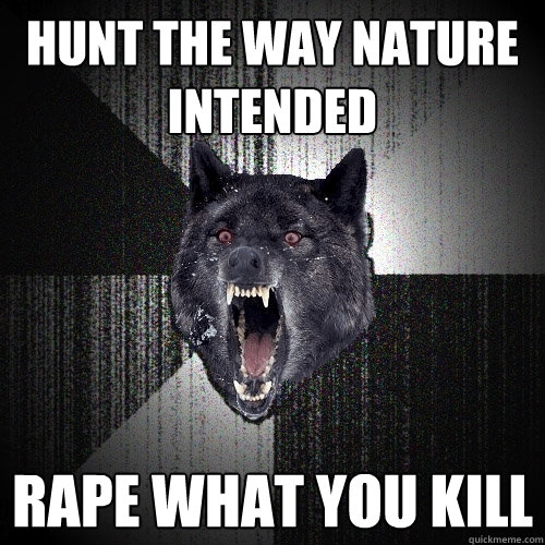 hunt the way nature intended rape what you kill  Insanity Wolf