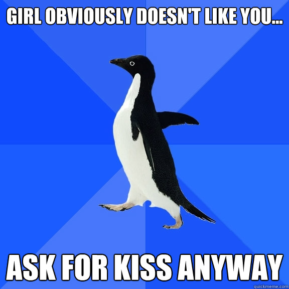 Girl obviously doesn't like you... Ask for kiss anyway  Socially Awkward Penguin