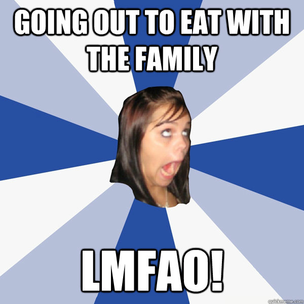 going out to eat with the family lmfao!  Annoying Facebook Girl