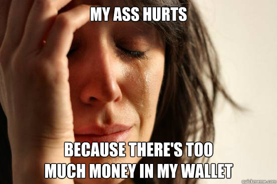 my ass hurts because there's too 
much money in my wallet   First World Problems