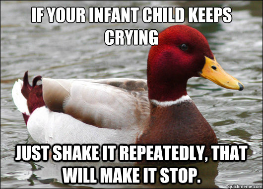 If your infant child keeps crying
 just shake it repeatedly, that will make it stop.  Malicious Advice Mallard