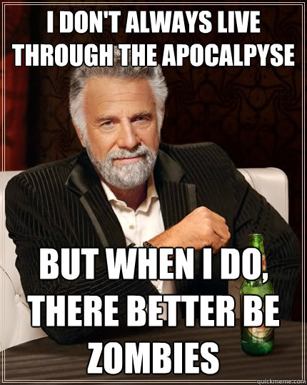 I don't always live through the apocalpyse But when I do, there better be zombies  The Most Interesting Man In The World
