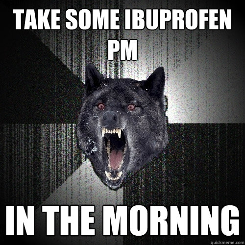 TAKE some ibuprofen pm IN THE MORNING  Insanity Wolf