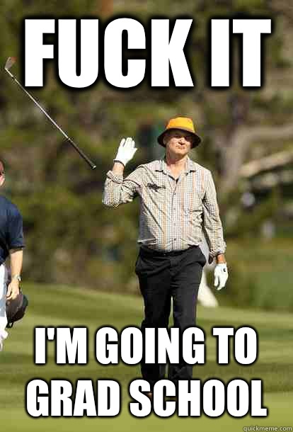 fuck it I'm going to grad school  fuck it bill murray