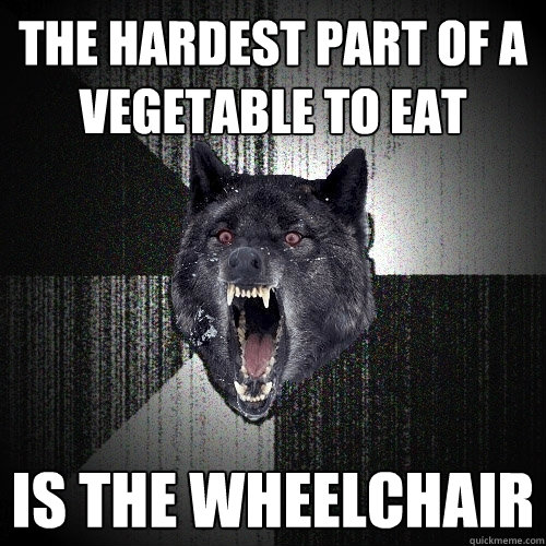 the hardest part of a vegetable to eat is the wheelchair  Insanity Wolf