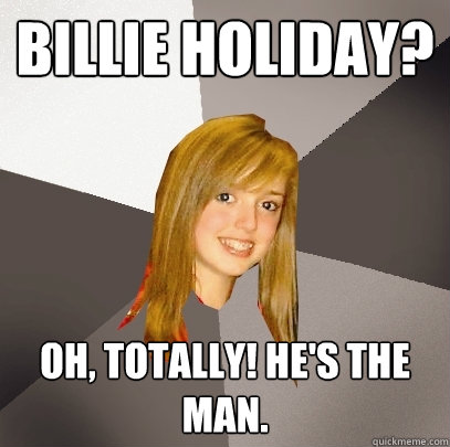 Billie Holiday? Oh, totally! He's the man.  Musically Oblivious 8th Grader