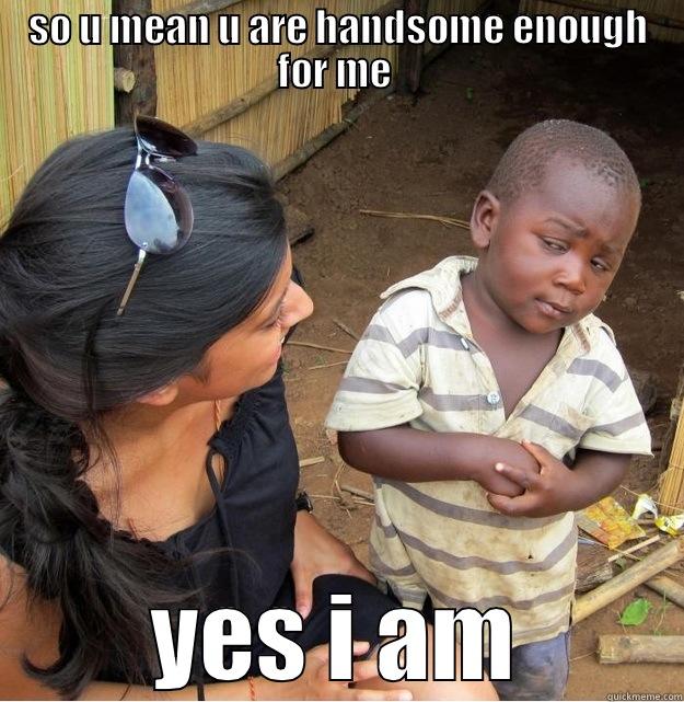 SO U MEAN U ARE HANDSOME ENOUGH FOR ME  YES I AM Skeptical Third World Kid