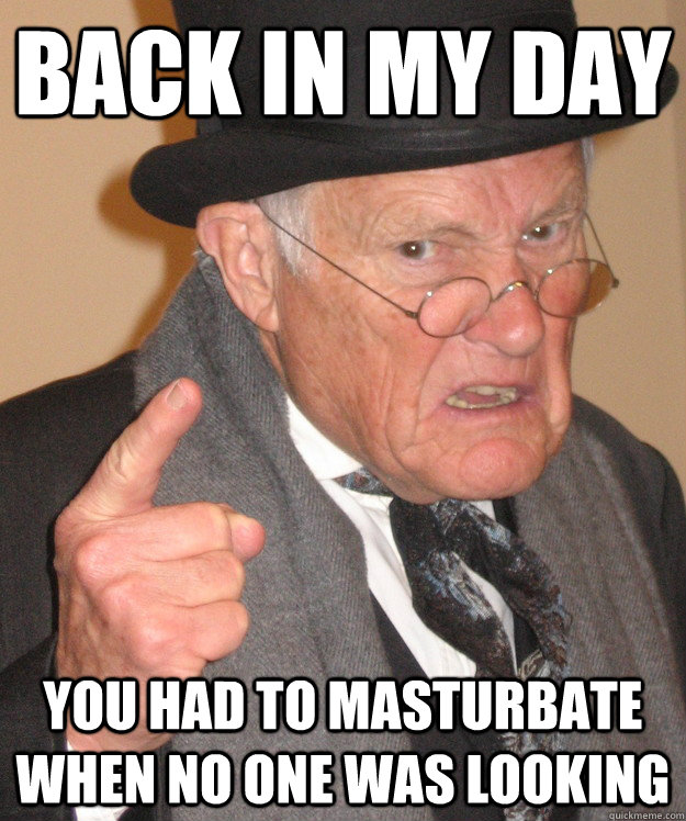 back in my day you had to masturbate when no one was looking - back in my day you had to masturbate when no one was looking  back in my day