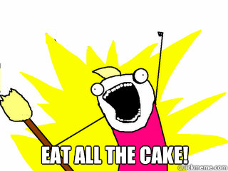  Eat all the cake!  All The Things